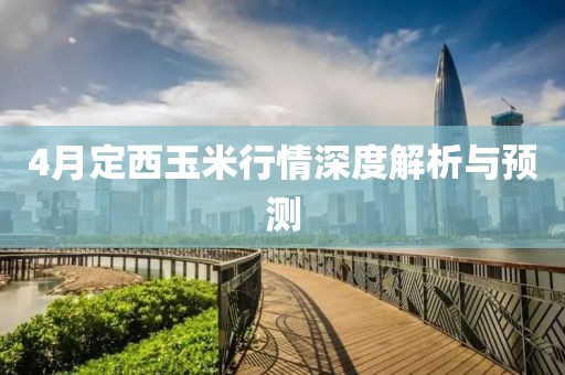 4月定西玉米行情深度解析与预测