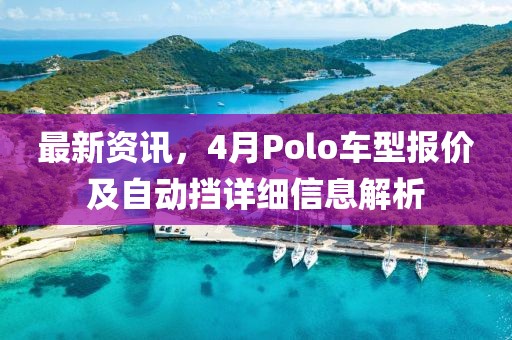 最新资讯，4月Polo车型报价及自动挡详细信息解析