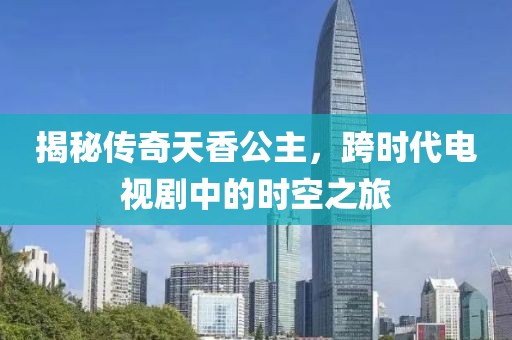 揭秘传奇天香公主，跨时代电视剧中的时空之旅