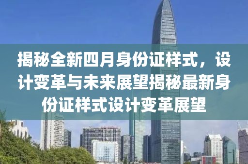 揭秘全新四月身份证样式，设计变革与未来展望揭秘最新身份证样式设计变革展望
