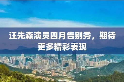 汪先森演员四月告别秀，期待更多精彩表现