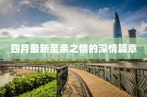 四月最新至亲之情的深情篇章