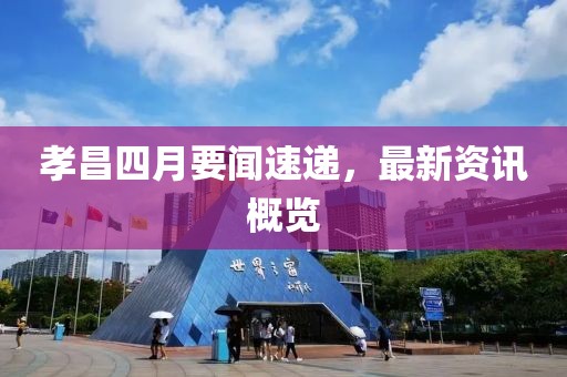 孝昌四月要闻速递，最新资讯概览