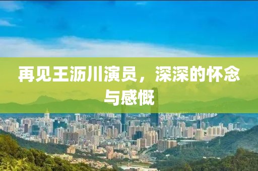 再见王沥川演员，深深的怀念与感慨