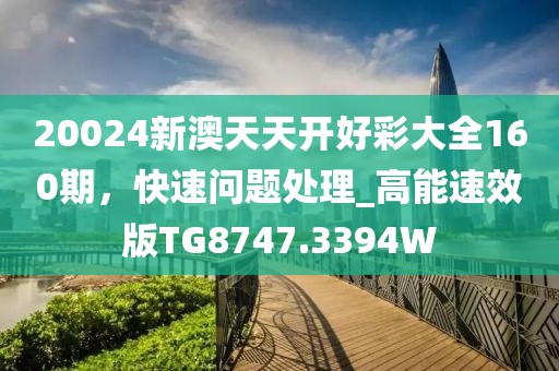 20024新澳天天开好彩大全160期，快速问题处理_高能速效版TG8747.3394W