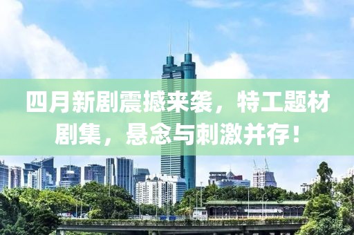 四月新剧震撼来袭，特工题材剧集，悬念与刺激并存！