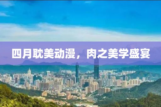 四月耽美动漫，肉之美学盛宴