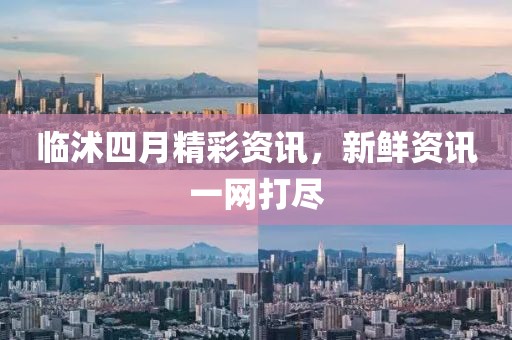 临沭四月精彩资讯，新鲜资讯一网打尽