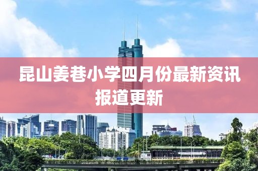 昆山姜巷小学四月份最新资讯报道更新