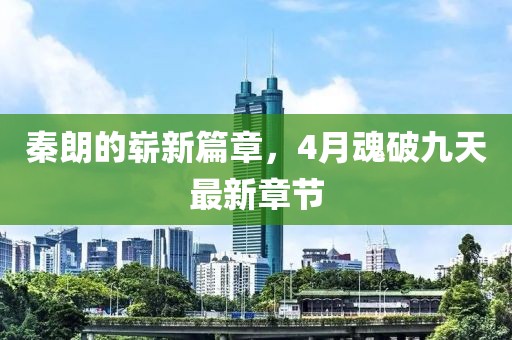 秦朗的崭新篇章，4月魂破九天最新章节