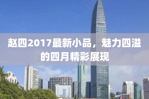 赵四2017最新小品，魅力四溢的四月精彩展现
