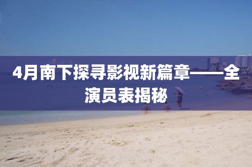 4月南下探寻影视新篇章——全演员表揭秘