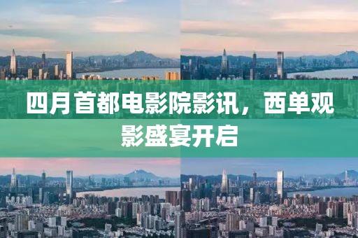 四月首都电影院影讯，西单观影盛宴开启