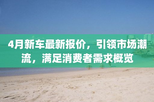 4月新车最新报价，引领市场潮流，满足消费者需求概览