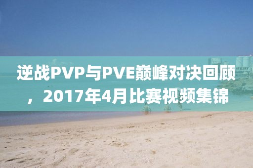 逆战PVP与PVE巅峰对决回顾，2017年4月比赛视频集锦