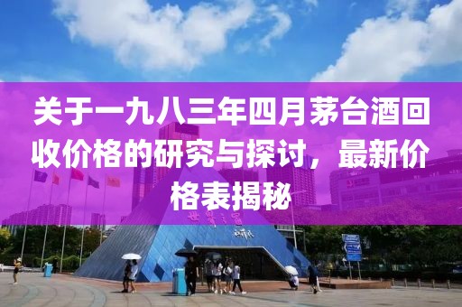 关于一九八三年四月茅台酒回收价格的研究与探讨，最新价格表揭秘