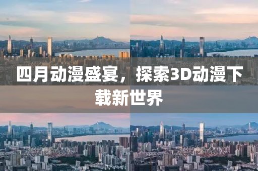 四月动漫盛宴，探索3D动漫下载新世界