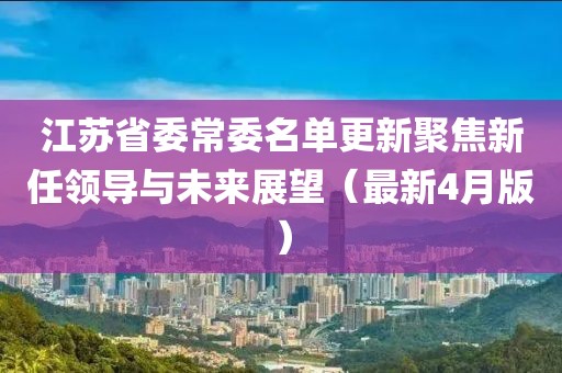 江苏省委常委名单更新聚焦新任领导与未来展望（最新4月版）