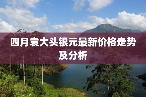 四月袁大头银元最新价格走势及分析