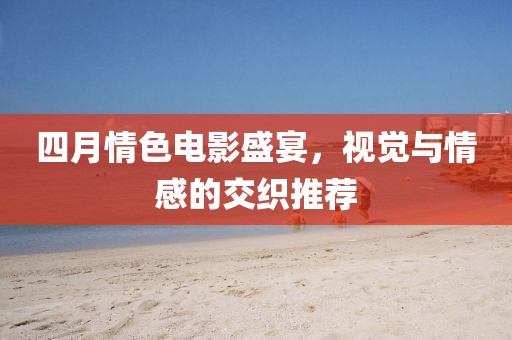 四月情色电影盛宴，视觉与情感的交织推荐