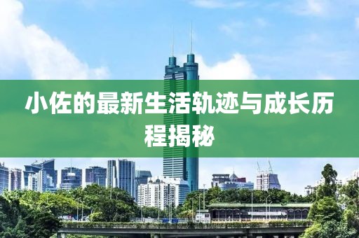 小佐的最新生活轨迹与成长历程揭秘