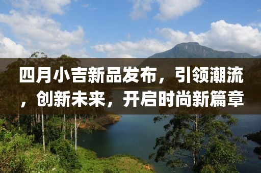 四月小吉新品发布，引领潮流，创新未来，开启时尚新篇章