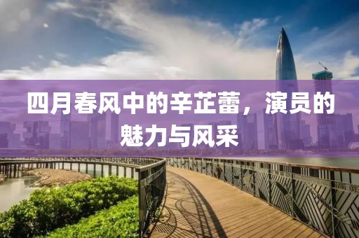 四月春风中的辛芷蕾，演员的魅力与风采