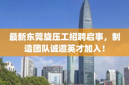 最新东莞旋压工招聘启事，制造团队诚邀英才加入！