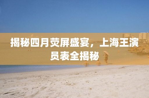 揭秘四月荧屏盛宴，上海王演员表全揭秘