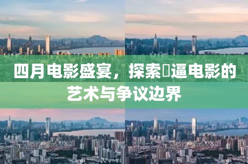 四月电影盛宴，探索肏逼电影的艺术与争议边界