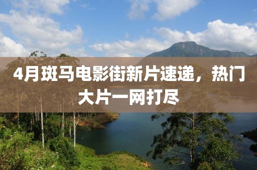 4月斑马电影街新片速递，热门大片一网打尽
