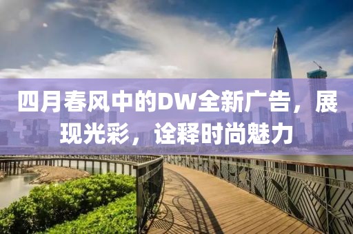 四月春风中的DW全新广告，展现光彩，诠释时尚魅力