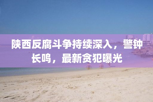 陕西反腐斗争持续深入，警钟长鸣，最新贪犯曝光