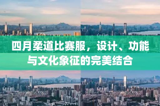 四月柔道比赛服，设计、功能与文化象征的完美结合