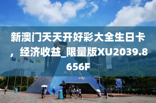 新澳门天天开好彩大全生日卡，经济收益_限量版XU2039.8656F