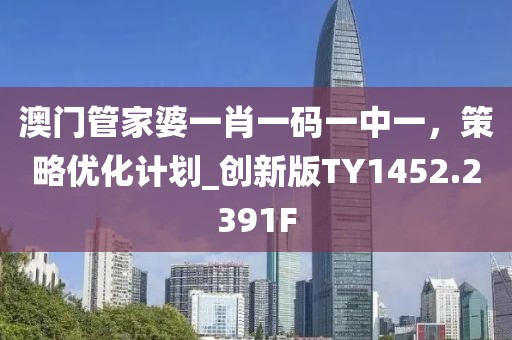 澳门管家婆一肖一码一中一，策略优化计划_创新版TY1452.2391F