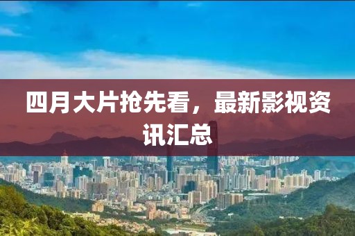 四月大片抢先看，最新影视资讯汇总