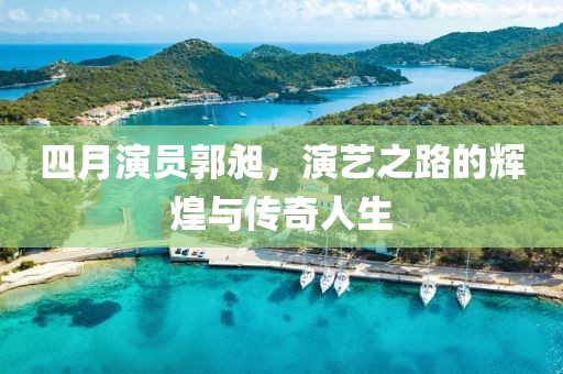 四月演员郭昶，演艺之路的辉煌与传奇人生