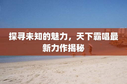 探寻未知的魅力，天下霸唱最新力作揭秘