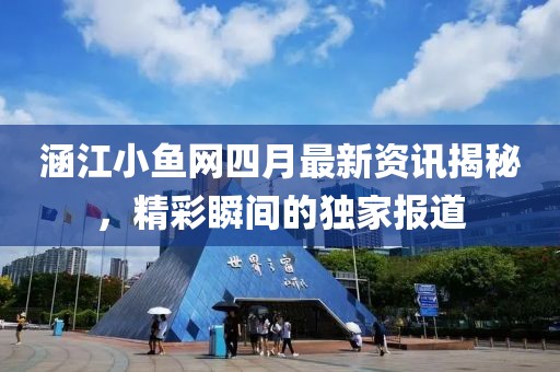 涵江小鱼网四月最新资讯揭秘，精彩瞬间的独家报道