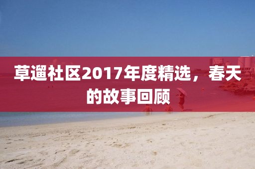 草遛社区2017年度精选，春天的故事回顾