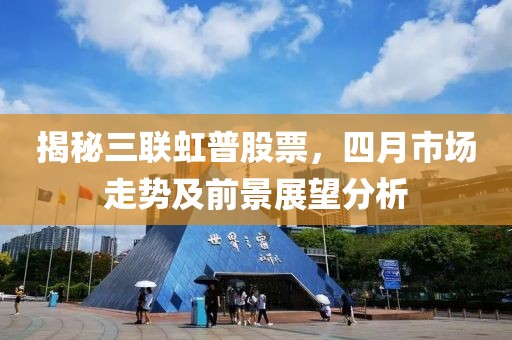 揭秘三联虹普股票，四月市场走势及前景展望分析