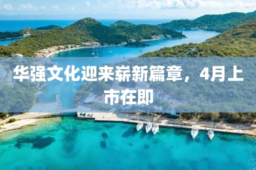 华强文化迎来崭新篇章，4月上市在即