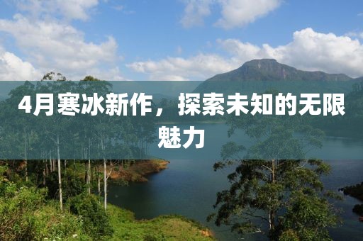 4月寒冰新作，探索未知的无限魅力