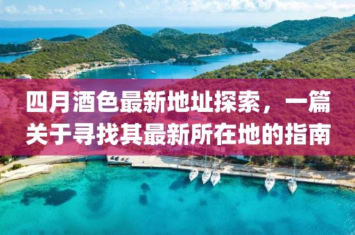 四月酒色最新地址探索，一篇关于寻找其最新所在地的指南