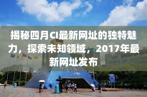揭秘四月CI最新网址的独特魅力，探索未知领域，2017年最新网址发布
