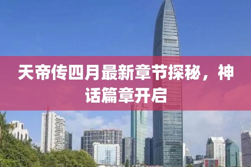 天帝传四月最新章节探秘，神话篇章开启