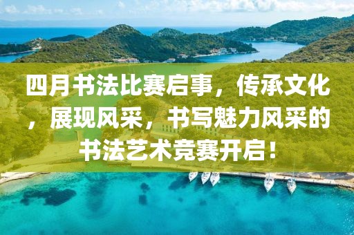 四月书法比赛启事，传承文化，展现风采，书写魅力风采的书法艺术竞赛开启！