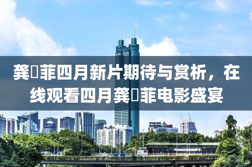 龚玥菲四月新片期待与赏析，在线观看四月龚玥菲电影盛宴