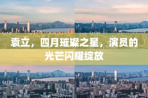 袁立，四月璀璨之星，演员的光芒闪耀绽放
